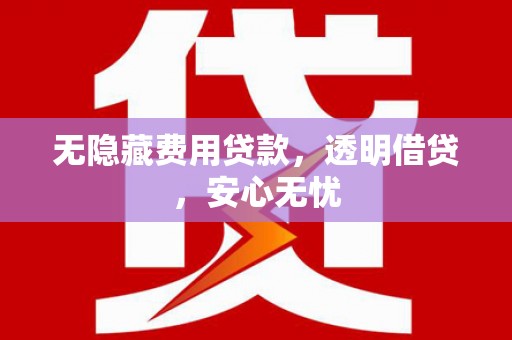 梁平无隐藏费用贷款，透明借贷，安心无忧