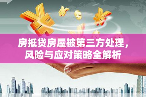 孝南房抵贷房屋被第三方处理，风险与应对策略全解析