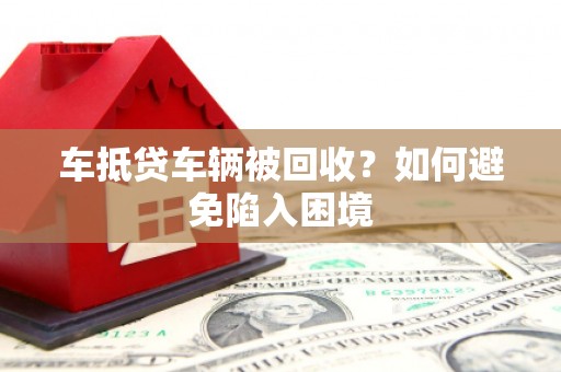鼓山车抵贷车辆被回收？如何避免陷入困境
