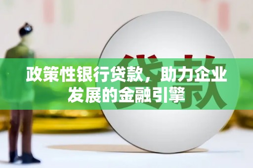行唐政策性银行贷款，助力企业发展的金融引擎
