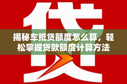 宜黄揭秘车抵贷额度怎么算，轻松掌握贷款额度计算方法