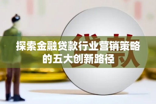 临武探索金融贷款行业营销策略的五大创新路径