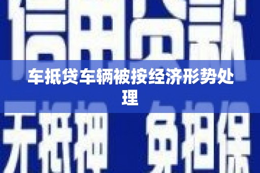 罗甸车抵贷车辆被按经济形势处理