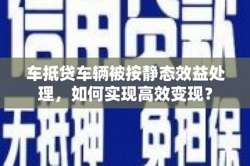 爱辉车抵贷车辆被按静态效益处理，如何实现高效变现？