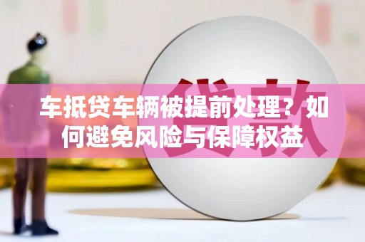 颍泉车抵贷车辆被提前处理？如何避免风险与保障权益
