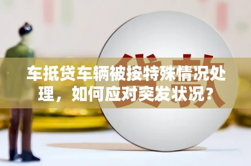 泸水车抵贷车辆被按特殊情况处理，如何应对突发状况？