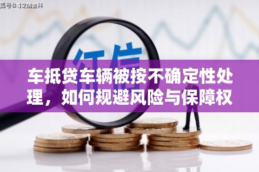 江干车抵贷车辆被按不确定性处理，如何规避风险与保障权益？