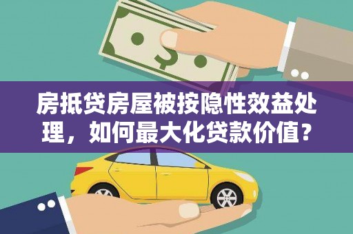 万源房抵贷房屋被按隐性效益处理，如何最大化贷款价值？