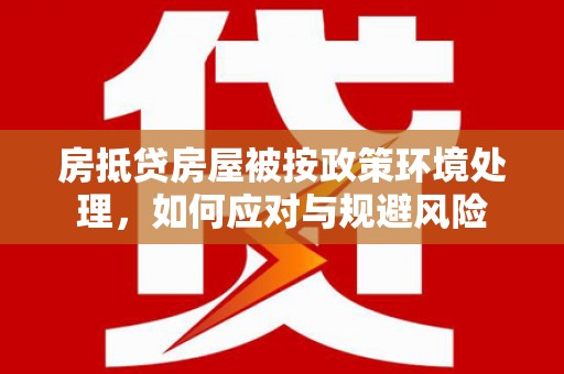 旌德房抵贷房屋被按政策环境处理，如何应对与规避风险