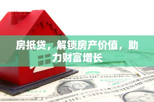 卫辉房抵贷，解锁房产价值，助力财富增长