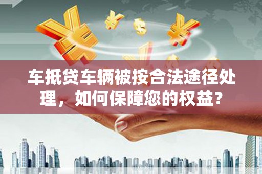 东坡车抵贷车辆被按合法途径处理，如何保障您的权益？