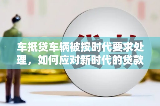九如车抵贷车辆被按时代要求处理，如何应对新时代的贷款挑战？